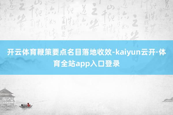 开云体育鞭策要点名目落地收效-kaiyun云开·体育全站app入口登录