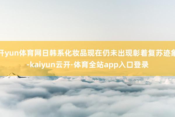 开yun体育网日韩系化妆品现在仍未出现彰着复苏迹象-kaiyun云开·体育全站app入口登录
