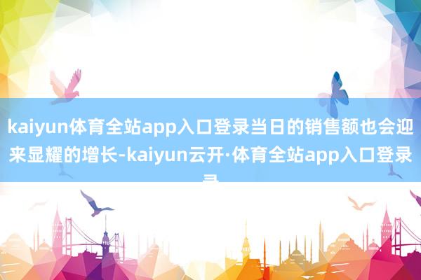 kaiyun体育全站app入口登录当日的销售额也会迎来显耀的增长-kaiyun云开·体育全站app入口登录