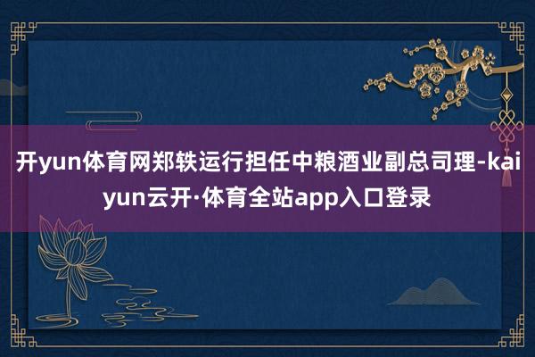 开yun体育网郑轶运行担任中粮酒业副总司理-kaiyun云开·体育全站app入口登录
