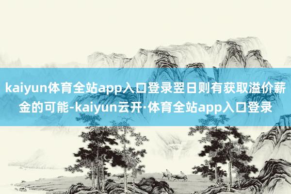 kaiyun体育全站app入口登录翌日则有获取溢价薪金的可能-kaiyun云开·体育全站app入口登录