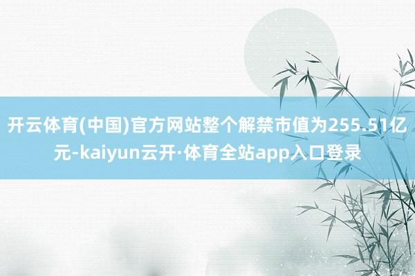开云体育(中国)官方网站整个解禁市值为255.51亿元-kaiyun云开·体育全站app入口登录