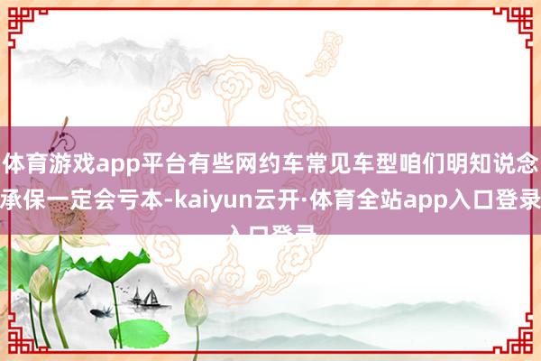 体育游戏app平台有些网约车常见车型咱们明知说念承保一定会亏本-kaiyun云开·体育全站app入口登录