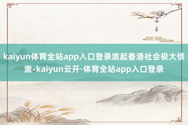 kaiyun体育全站app入口登录激起香港社会极大愤激-kaiyun云开·体育全站app入口登录