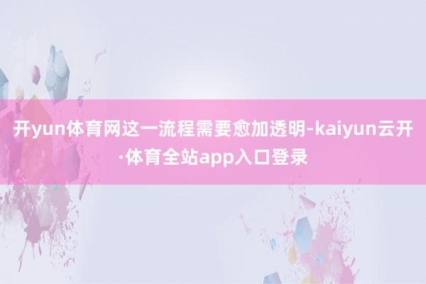 开yun体育网这一流程需要愈加透明-kaiyun云开·体育全站app入口登录