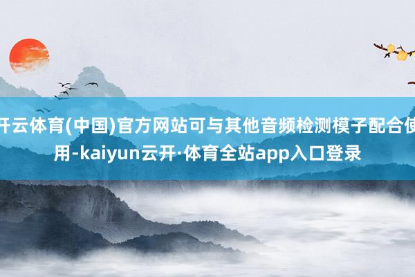 开云体育(中国)官方网站可与其他音频检测模子配合使用-kaiyun云开·体育全站app入口登录
