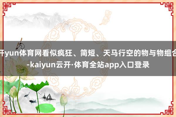 开yun体育网看似疯狂、简短、天马行空的物与物组合-kaiyun云开·体育全站app入口登录