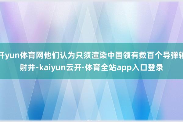 开yun体育网他们认为只须渲染中国领有数百个导弹辐射井-kaiyun云开·体育全站app入口登录