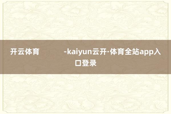 开云体育            -kaiyun云开·体育全站app入口登录