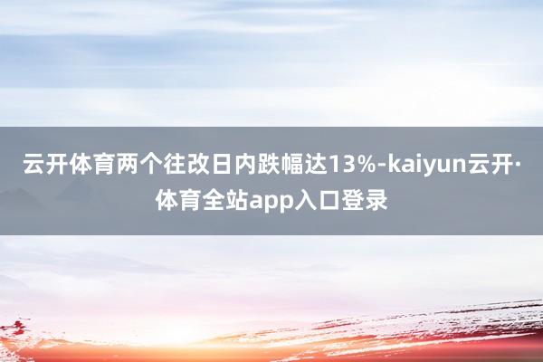 云开体育两个往改日内跌幅达13%-kaiyun云开·体育全站app入口登录