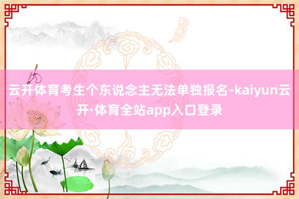 云开体育考生个东说念主无法单独报名-kaiyun云开·体育全站app入口登录