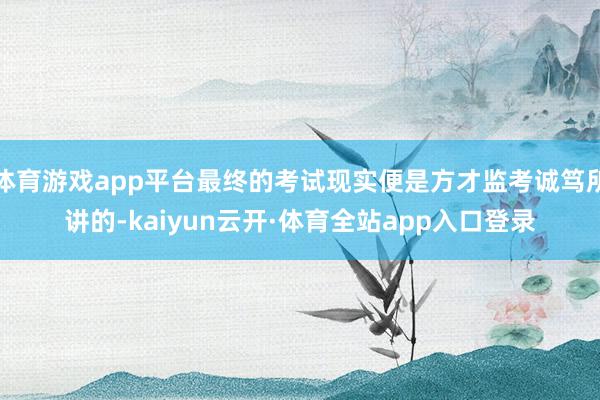 体育游戏app平台最终的考试现实便是方才监考诚笃所讲的-kaiyun云开·体育全站app入口登录