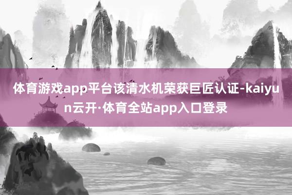 体育游戏app平台该清水机荣获巨匠认证-kaiyun云开·体育全站app入口登录