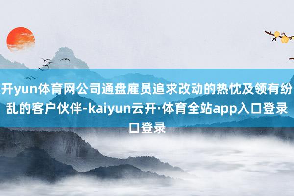 开yun体育网公司通盘雇员追求改动的热忱及领有纷乱的客户伙伴-kaiyun云开·体育全站app入口登录