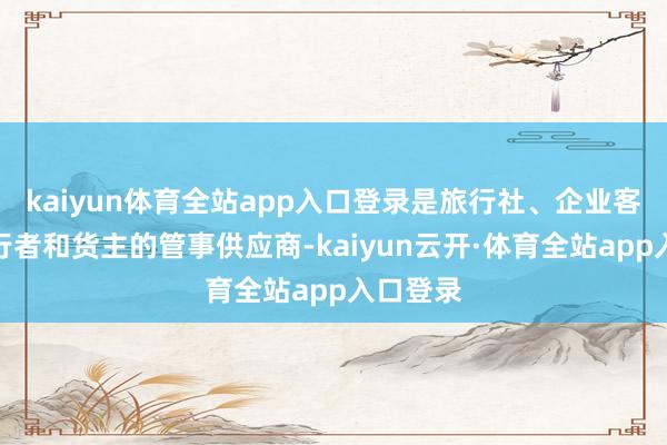 kaiyun体育全站app入口登录是旅行社、企业客户、旅行者和货主的管事供应商-kaiyun云开·体育全站app入口登录