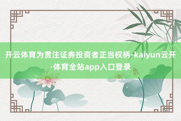 开云体育为贯注证券投资者正当权柄-kaiyun云开·体育全站app入口登录