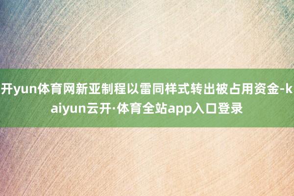 开yun体育网新亚制程以雷同样式转出被占用资金-kaiyun云开·体育全站app入口登录