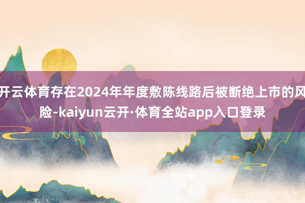 开云体育存在2024年年度敷陈线路后被断绝上市的风险-kaiyun云开·体育全站app入口登录