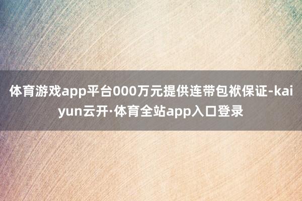 体育游戏app平台000万元提供连带包袱保证-kaiyun云开·体育全站app入口登录