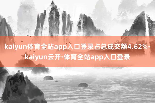 kaiyun体育全站app入口登录占总成交额4.62%-kaiyun云开·体育全站app入口登录