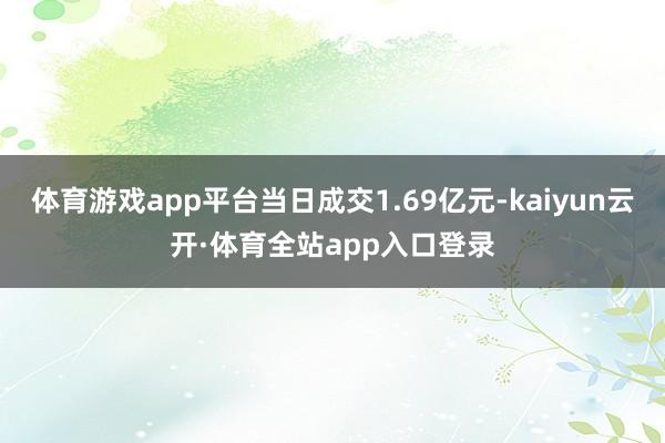 体育游戏app平台当日成交1.69亿元-kaiyun云开·体育全站app入口登录