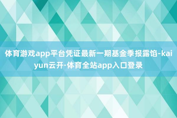 体育游戏app平台凭证最新一期基金季报露馅-kaiyun云开·体育全站app入口登录