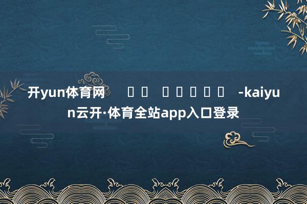开yun体育网      		  					  -kaiyun云开·体育全站app入口登录