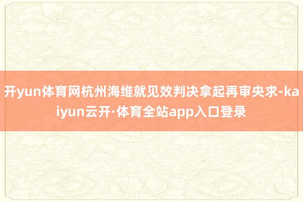 开yun体育网杭州海维就见效判决拿起再审央求-kaiyun云开·体育全站app入口登录