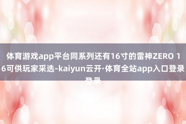 体育游戏app平台同系列还有16寸的雷神ZERO 16可供玩家采选-kaiyun云开·体育全站app入口登录