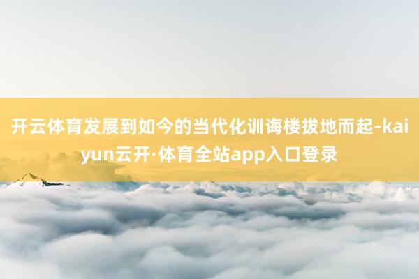 开云体育发展到如今的当代化训诲楼拔地而起-kaiyun云开·体育全站app入口登录