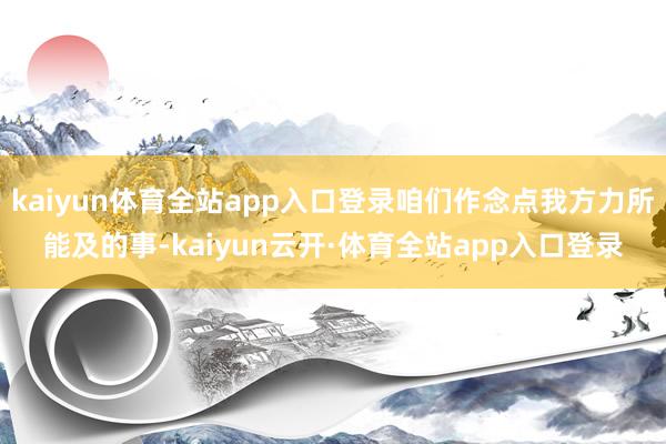 kaiyun体育全站app入口登录咱们作念点我方力所能及的事-kaiyun云开·体育全站app入口登录