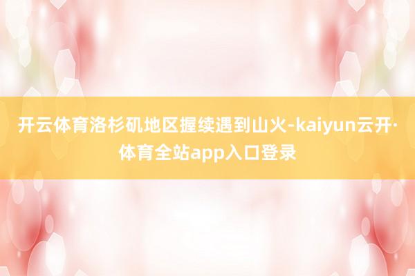 开云体育洛杉矶地区握续遇到山火-kaiyun云开·体育全站app入口登录