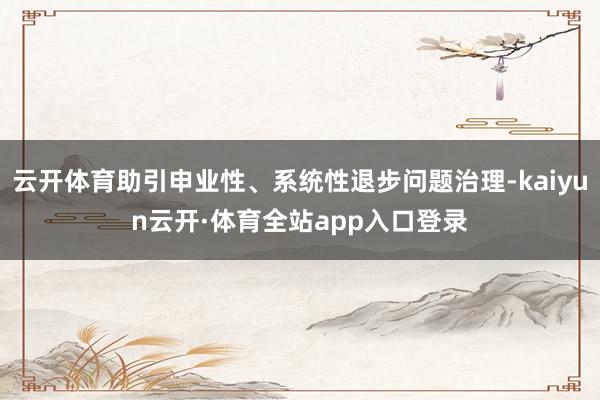 云开体育助引申业性、系统性退步问题治理-kaiyun云开·体育全站app入口登录