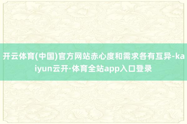 开云体育(中国)官方网站赤心度和需求各有互异-kaiyun云开·体育全站app入口登录