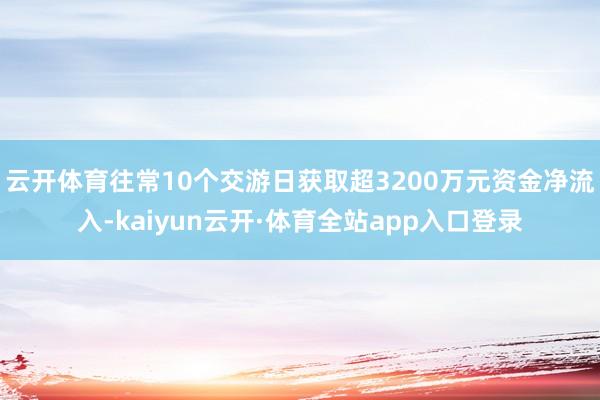 云开体育往常10个交游日获取超3200万元资金净流入-kaiyun云开·体育全站app入口登录