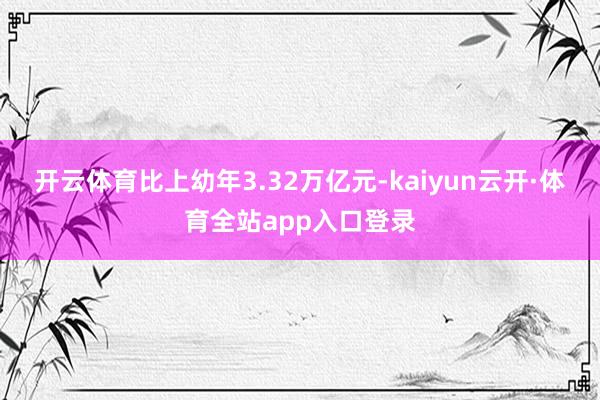开云体育比上幼年3.32万亿元-kaiyun云开·体育全站app入口登录