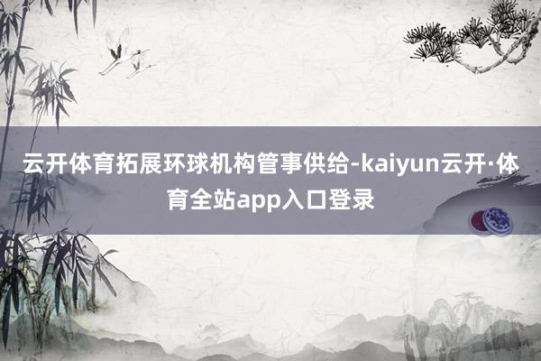 云开体育拓展环球机构管事供给-kaiyun云开·体育全站app入口登录