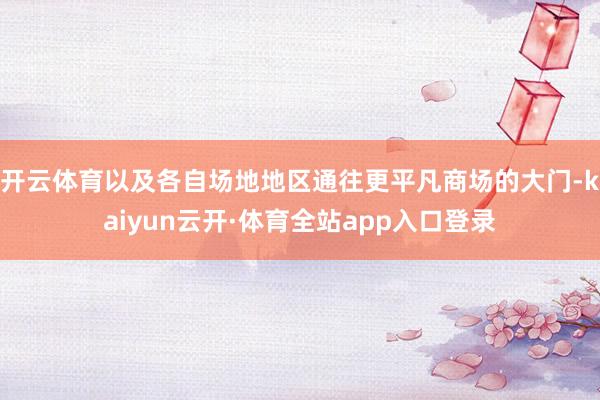开云体育以及各自场地地区通往更平凡商场的大门-kaiyun云开·体育全站app入口登录