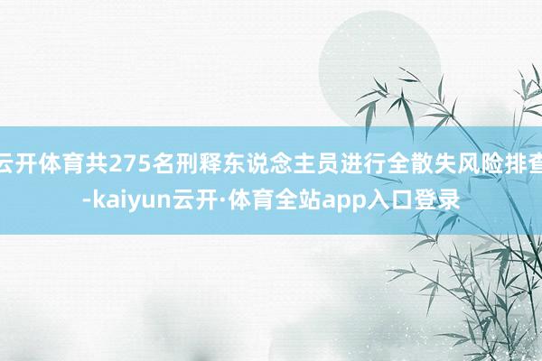 云开体育共275名刑释东说念主员进行全散失风险排查-kaiyun云开·体育全站app入口登录
