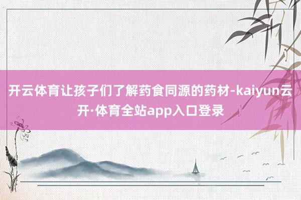 开云体育让孩子们了解药食同源的药材-kaiyun云开·体育全站app入口登录