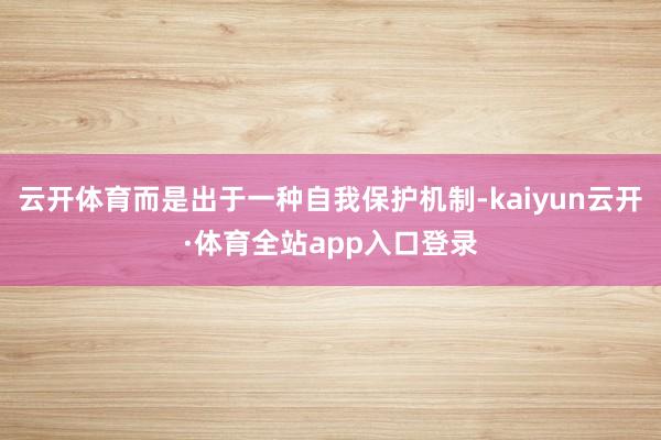 云开体育而是出于一种自我保护机制-kaiyun云开·体育全站app入口登录