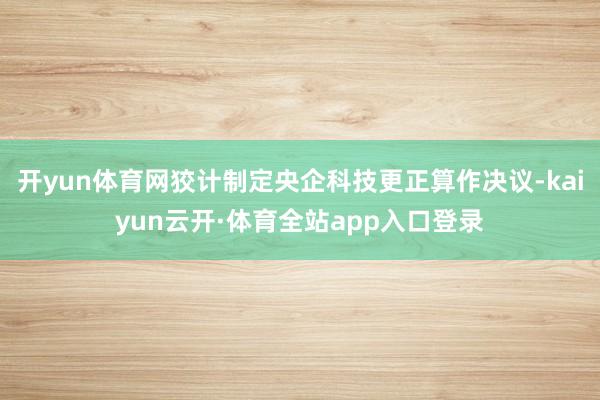 开yun体育网狡计制定央企科技更正算作决议-kaiyun云开·体育全站app入口登录