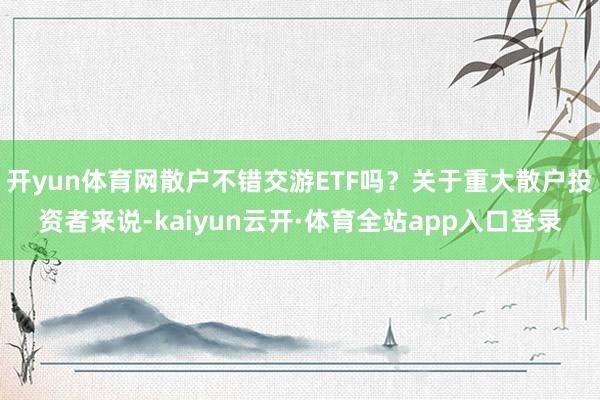 开yun体育网散户不错交游ETF吗?关于重大散户投资者来说-kaiyun云开·体育全站app入口登录