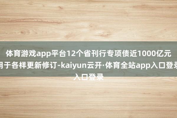 体育游戏app平台12个省刊行专项债近1000亿元用于各样更新修订-kaiyun云开·体育全站app入口登录