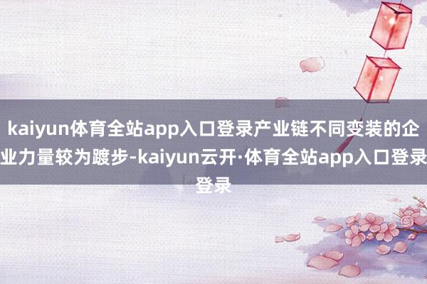 kaiyun体育全站app入口登录产业链不同变装的企业力量较为踱步-kaiyun云开·体育全站app入口登录