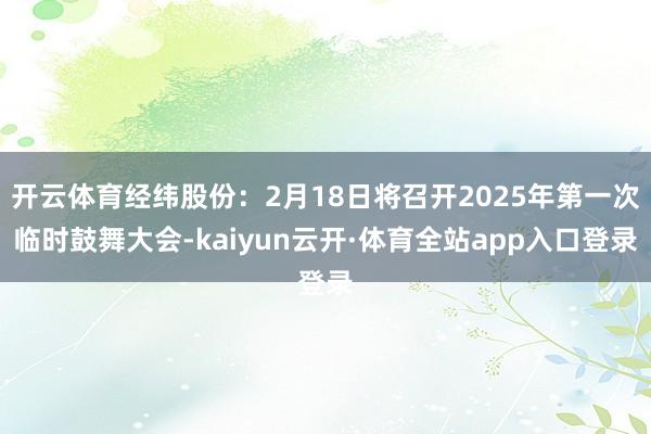 开云体育经纬股份：2月18日将召开2025年第一次临时鼓舞大会-kaiyun云开·体育全站app入口登录
