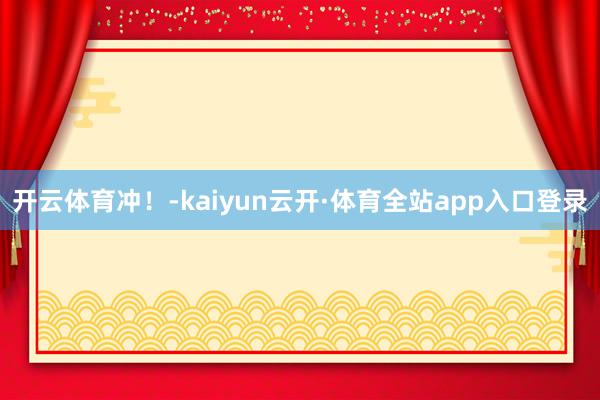 开云体育冲!-kaiyun云开·体育全站app入口登录