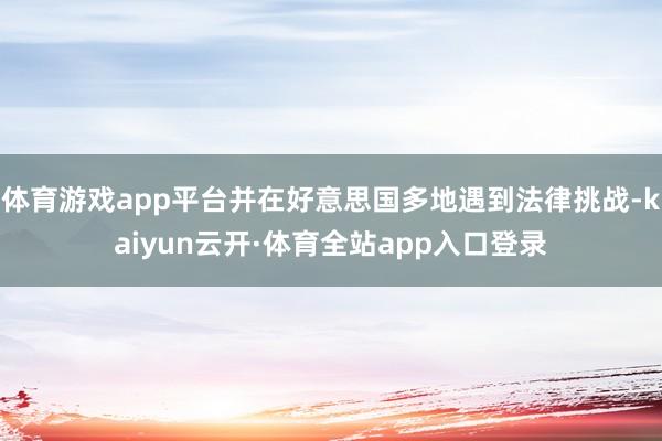 体育游戏app平台并在好意思国多地遇到法律挑战-kaiyun云开·体育全站app入口登录