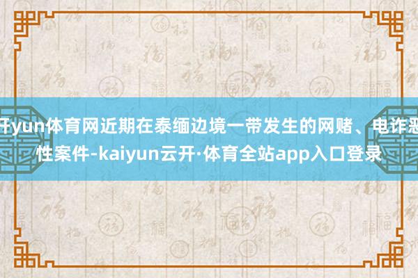 开yun体育网近期在泰缅边境一带发生的网赌、电诈恶性案件-kaiyun云开·体育全站app入口登录
