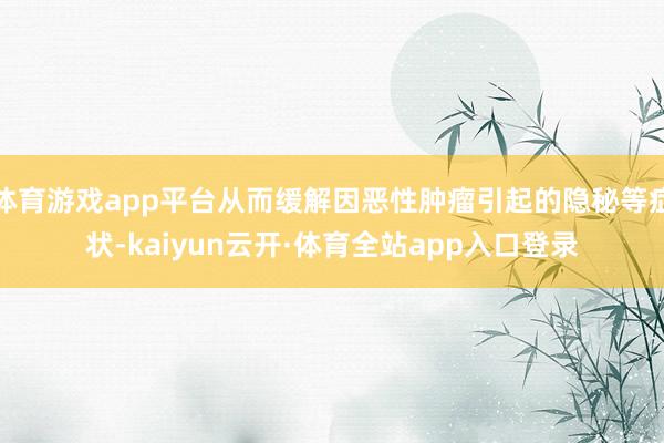 体育游戏app平台从而缓解因恶性肿瘤引起的隐秘等症状-kaiyun云开·体育全站app入口登录